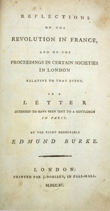 Reflections on the Revolution in France, and on the Proceedings in Certain Societies in London Relative to that Event. In a Letter Intended to Have Been Sent to a Gentleman in Paris. By the Right Honourable Edmund Burke